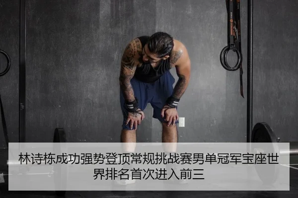 林诗栋成功强势登顶常规挑战赛男单冠军宝座世界排名首次进入前三